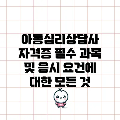 아동심리상담사 자격증 필수 과목 및 응시 요건에 대한 모든 것
